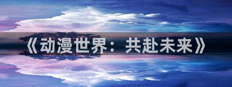 omofun.link网页版：《动漫世界：共赴未来》