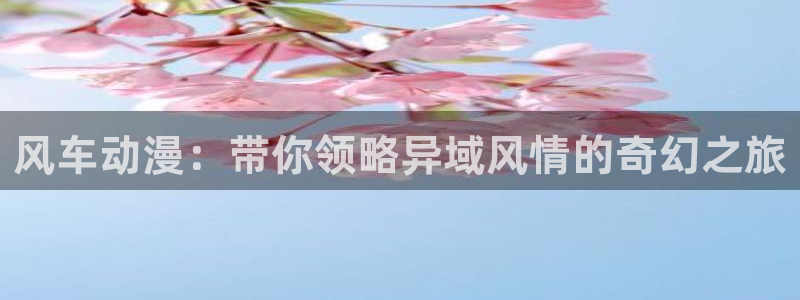 omofun动漫共和国下载：风车动漫：带你领略异域风情的奇幻之旅