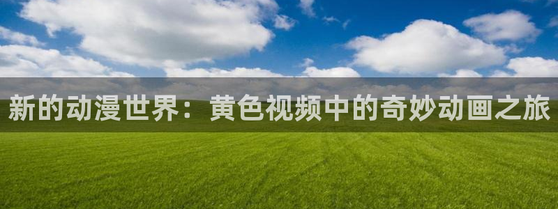 omofun网页版进入：新的动漫世界：黄色视频中的奇妙动画之旅