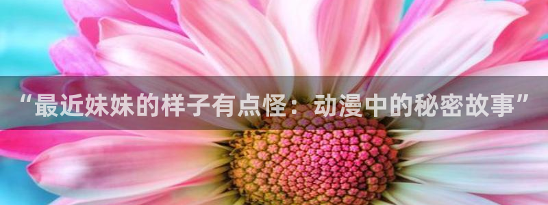 omofun动漫下载：“最近妹妹的样子有点怪：动漫中的秘密故事”