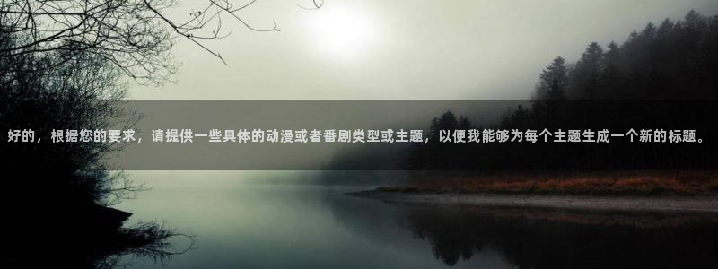 omofun官网地址下载：好的，根据您的要求，请提供一些具体的动漫或者番剧类型或主题，以便我能够为每个主题生成一个新的标题。