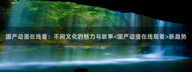 omofun官网入口：国产动漫在线看：不同文化的魅力与故事<国产动漫在线观看>新趋势