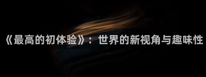 新omofun：《最高的初体验》：世界的新视角与趣味性