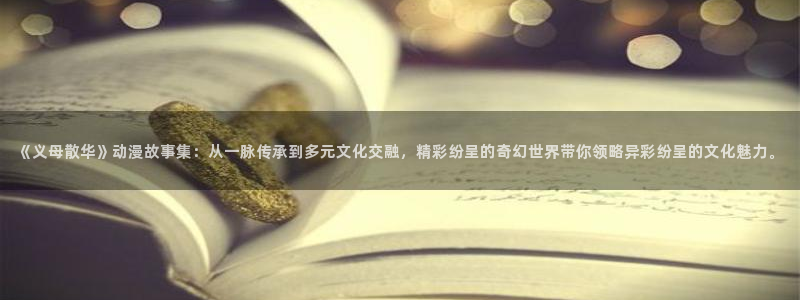 www.omofun.：《义母散华》动漫故事集：从一脉传承到多元文化交融，精彩纷呈的奇幻世界带你领略异彩纷呈的文化魅力。