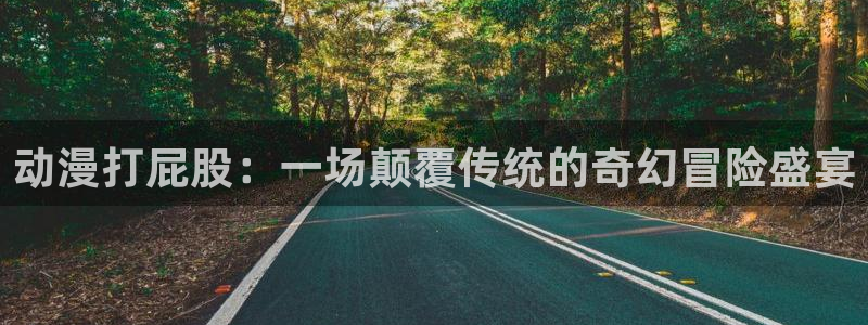 omofun官网app下载：动漫打屁股：一场颠覆传统的奇幻冒险盛宴