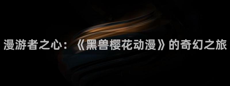 omofun官网下载安卓：漫游者之心：《黑兽樱花动漫》的奇幻之旅