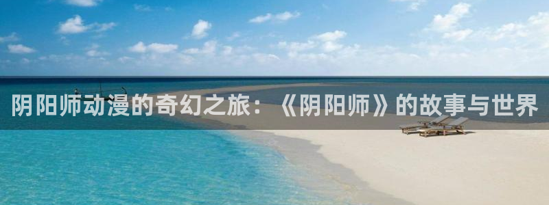 omofun.cim：阴阳师动漫的奇幻之旅：《阴阳师》的故事与世界